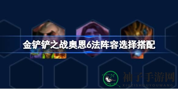 金铲铲之战：奥恩6法阵容搭配攻略揭秘，助你轻松制霸战场！