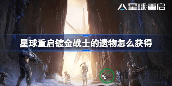 星域寻宝：解锁《游戏星球重启》镀金战士遗物秘境之旅