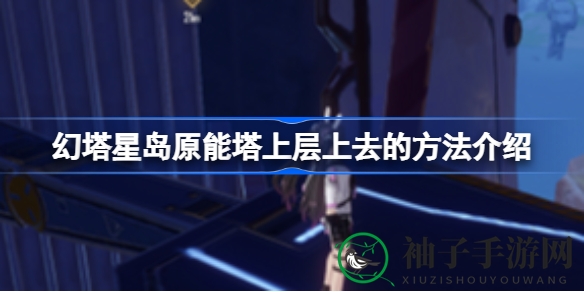 揭秘幻塔星岛原能塔顶层攀登秘籍，轻松登顶领略绝美风光