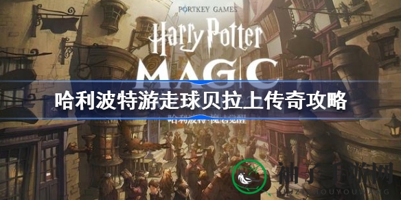 哈利波特游走球贝拉传奇攻略：解锁传奇之旅，成为游戏高手