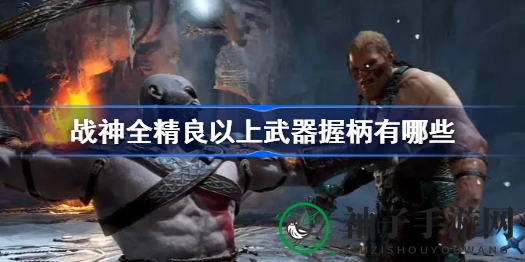 战神4武器握柄奥秘大揭秘：全精良以上等级名录曝光