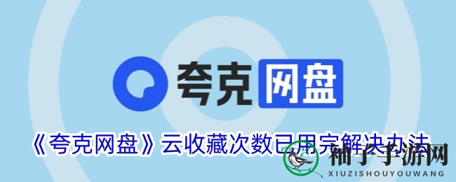 轻松化解夸克网盘云收藏次数告急，解锁无限收藏新体验