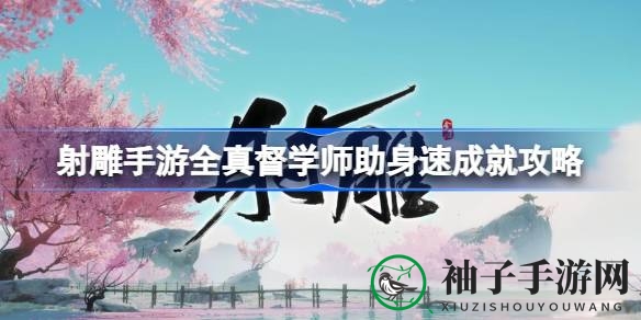 射雕手游全真督学·师助身速成就攻略揭秘：轻松解锁神秘成就，体验游戏乐趣
