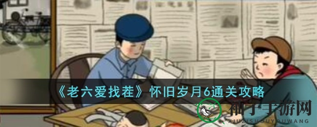 《老六爱找茬》怀旧岁月6关卡攻略大揭秘，重温儿时记忆