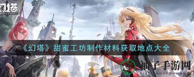 《幻塔》甜蜜工坊制作材料获取地点详解
