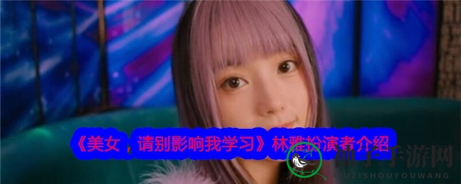 《美女，请别影响我学习》林雅扮演者马倩倩揭晓：唱跳新星魅力绽放