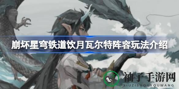 崩坏星穹铁道饮月瓦尔特阵容攻略：打造高效战队体验