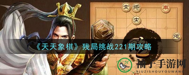 天天象棋残局挑战221期攻略：破解秘籍大公开，智慧之战等你来战