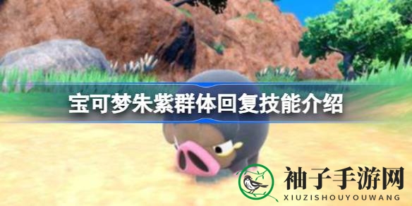 宝可梦朱紫版揭秘：群体回复技能攻略，助你战力飙升