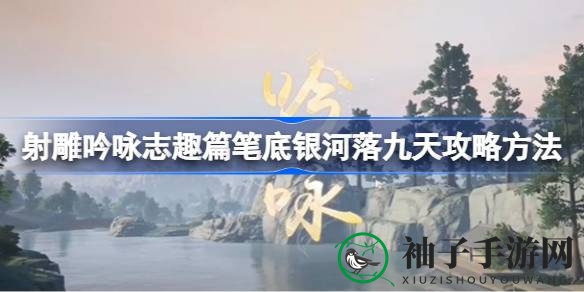 《射雕手游》吟咏篇攻略：解锁笔底银河落九天，成就诗情画意之旅