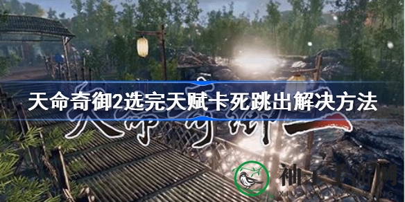 天命奇御2新手上路卡顿困扰？解锁首日攻略破解天赋选择难题