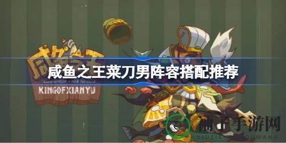 咸鱼之王攻略：揭秘菜刀男阵容搭配与卧底场务挑战策略