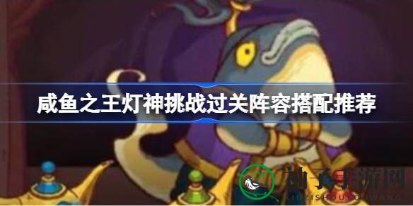 咸鱼之王：解锁灯神挑战，阵容搭配秘籍大揭秘