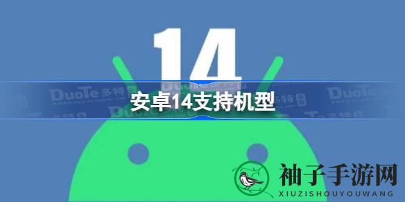 安卓14 beta版支持机型揭晓：多品牌齐升级，新功能亮点抢先看