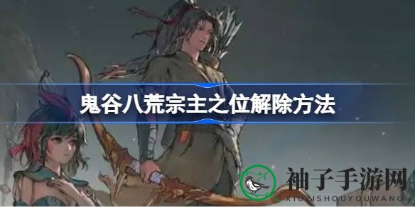 鬼谷八荒宗主卸任攻略：揭秘宗主之位解除神秘路径