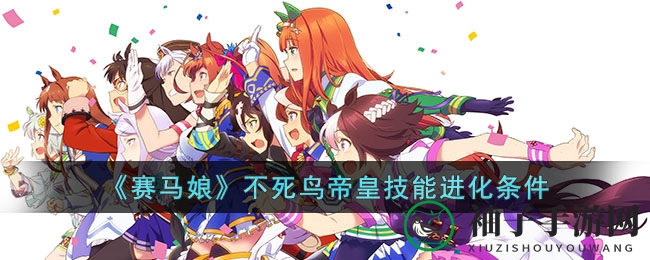 《赛马娘手游》不死鸟帝皇技能进化攻略揭秘，助你马娘之路更上一层楼