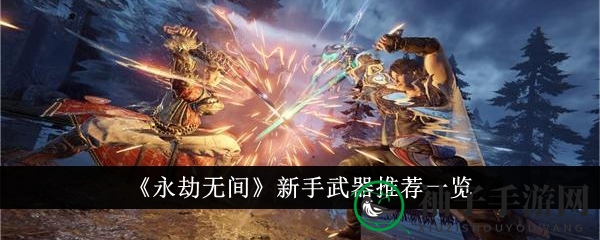 《永劫无间》新手武器攻略：轻松驾驭江湖风云，武器选择大揭秘