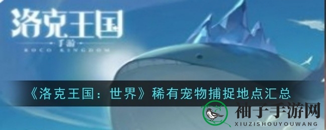 《洛克王国：世界》探秘指南，轻松捕捉稀有宠物攻略