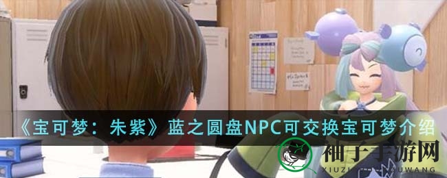 《宝可梦：朱紫》蓝之圆盘NPC可交换宝可梦介绍
