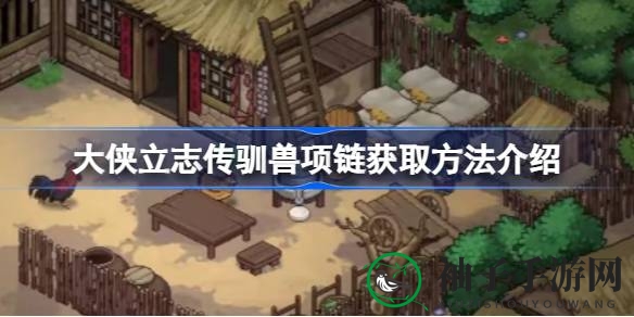 《大侠立志传》探秘：解锁女流主播专属驯兽项链攻略大揭秘