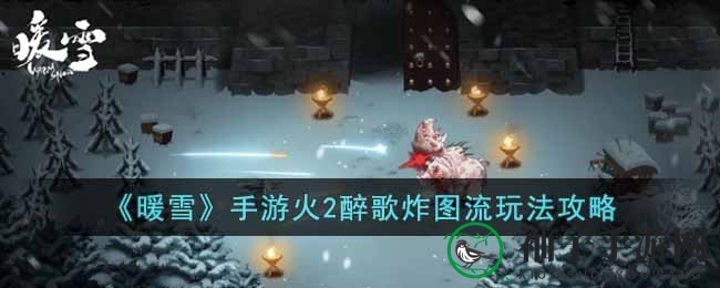 暖雪手游攻略：火2醉歌炸图流玩法详解，畅享国风冒险