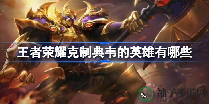 《王者荣耀》典韦克星揭秘：四大英雄教你轻松制胜
