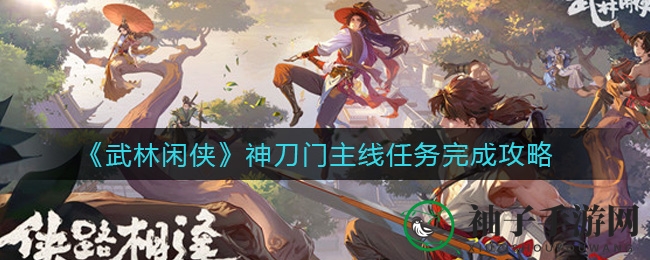 《武林闲侠》神刀门任务攻略：轻松通关秘籍大揭秘