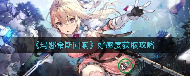 《玛娜希斯回响》深度攻略：好感度提升攻略及素材兑换解析