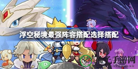《浮空秘境》揭秘：新手至高手，三大顶级阵容构建秘籍曝光
