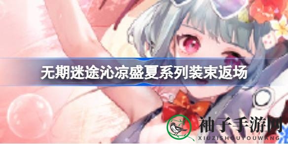 无期迷途夏日服饰限时回归，精彩攻略助你畅游时尚盛宴