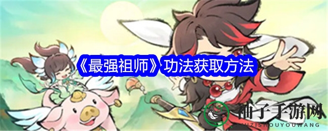 《最强祖师》揭秘：修仙功法获取途径大公开，玩家必看攻略！