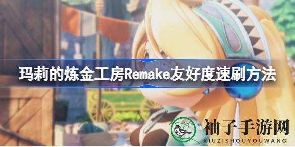《玛莉炼金工房Remake》快速提升角色友好度攻略大揭秘