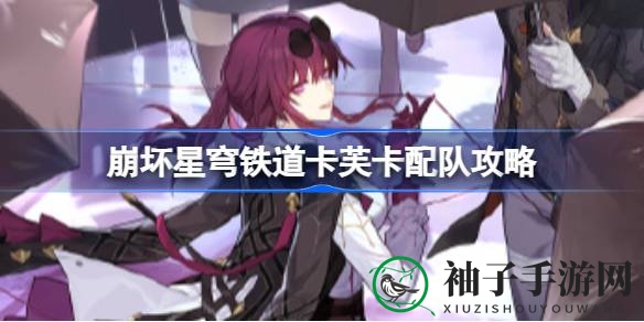 崩坏星穹铁道卡芙卡搭配攻略：打造强力DOT伤害阵容