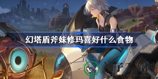 《幻塔》盾斧妹修玛的清淡美食秘籍大揭秘