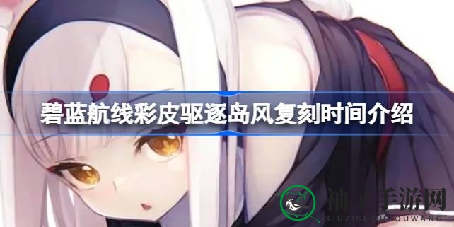 碧蓝航线岛风复刻时间揭晓：彩皮驱逐舰即将回归，7月或8月复刻在即