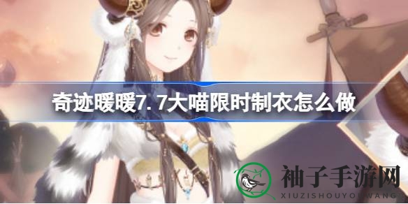 奇迹暖暖7.7大喵限时狂欢盛宴攻略来袭，套装奖励丰厚，惊喜不断！