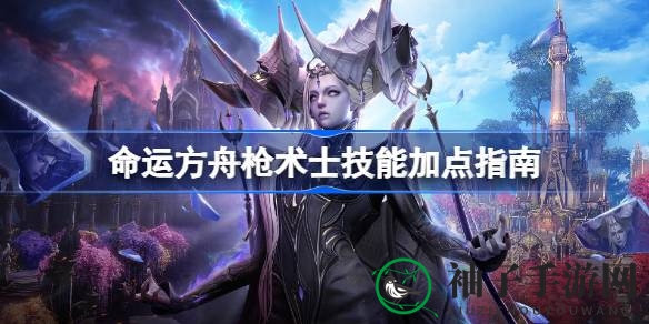 命运方舟枪术士技能加点攻略：揭秘高效战斗力提升秘籍