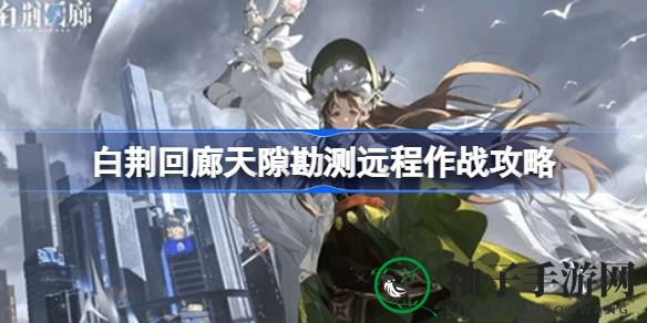 《白荆回廊》攻略揭秘：天隙勘测远程作战制胜技巧，暴击率提升助你战无不胜