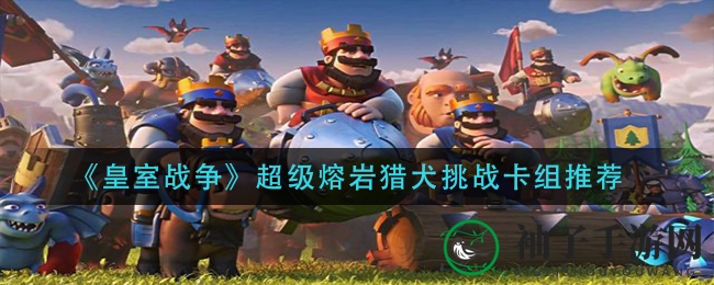 《皇室战争》超级熔岩猎犬挑战卡组攻略揭秘，新手玩家必看！