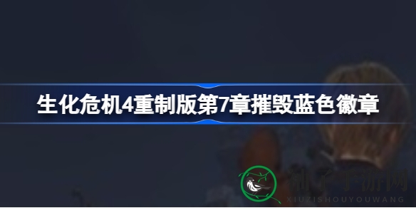 《生化危机4重制版》第7章揭秘：全面攻略教你轻松摧毁蓝色徽章