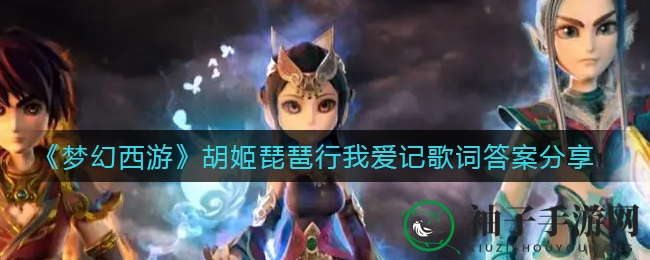 《梦幻西游》胡姬琵琶行揭秘：我爱记歌词环节答案大放送，解锁50级新副本攻略