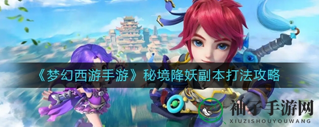 《梦幻西游手游》秘境降妖副本全攻略：轻松通关高招大揭秘