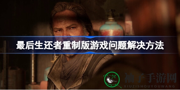 《最后生还者》重制版攻略大揭秘：破解常见难题，畅游游戏世界