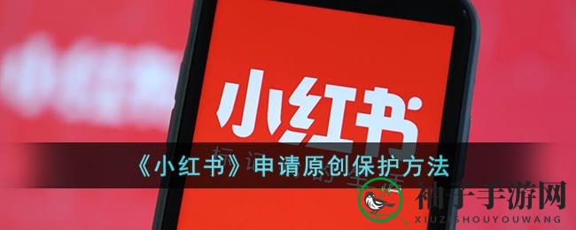小红书轻松申请原创保护攻略：手游网揭秘四步申请法