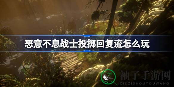 恶意不息战士：投掷回复流深度攻略，打造独特强力流派