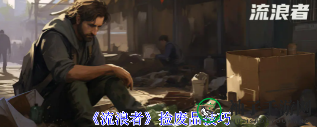 《流浪者》攻略：揭秘高效废品搜集技巧，助你金币翻倍增长