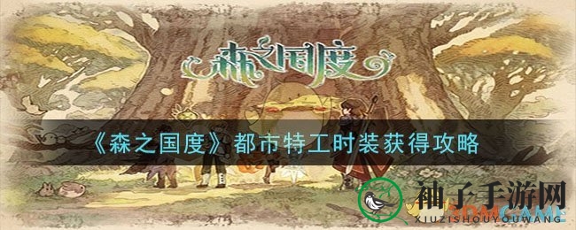《森之国度》都市特工时装限时获取攻略，潮流装扮等你来穿！