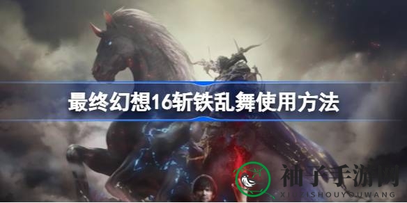 《最终幻想16》斩铁乱舞秘籍揭秘：高阶技巧助你战无不胜