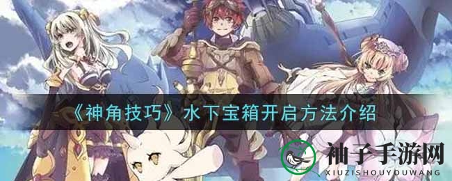 《神角技巧》深海探险宝藏解锁攻略：掌握技巧，成为宝藏猎人