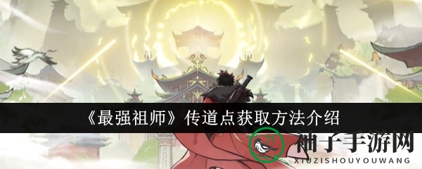 《最强祖师》传道点秘境探秘：解锁高效获取之道